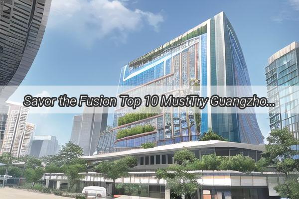 Savor the Fusion Top 10 MustTry Guangzhou and Macau Delicacies Unveiled